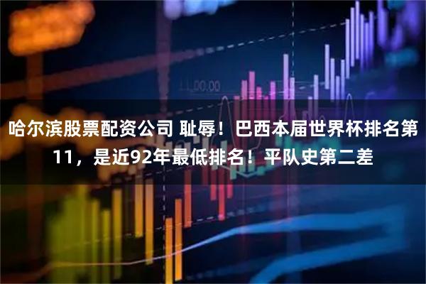 哈尔滨股票配资公司 耻辱!巴西本届世界杯排名第11,是近92年最低排名!平队史第二差